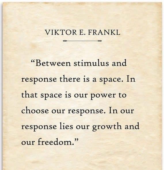 VIKTOR E. FRANKL:
"Between stimulus and response there is a space. In that space is our power to choose our response. In our
response lies our growth and our freedom."